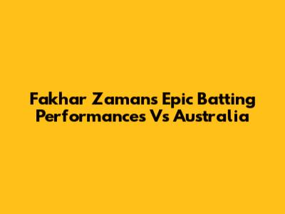 Fakhar Zaman's Epic Batting Performances Vs Australia