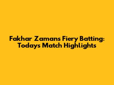 Fakhar Zaman's Fiery Batting: Today's Match Highlights