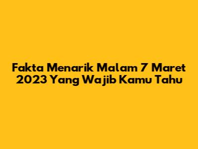 Fakta Menarik Malam 7 Maret 2023 Yang Wajib Kamu Tahu