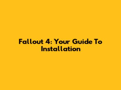 Fallout 4: Your Guide To Installation