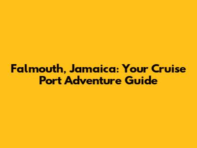 Falmouth, Jamaica: Your Cruise Port Adventure Guide