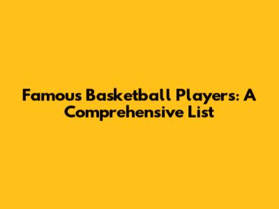 Famous Basketball Players: A Comprehensive List