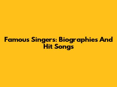 Famous Singers: Biographies And Hit Songs