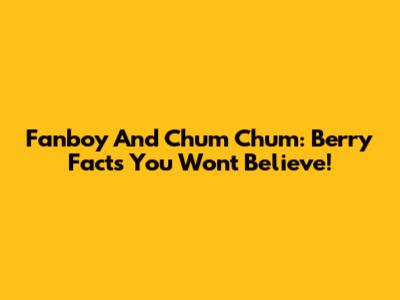 Fanboy And Chum Chum: Berry Facts You Won't Believe!