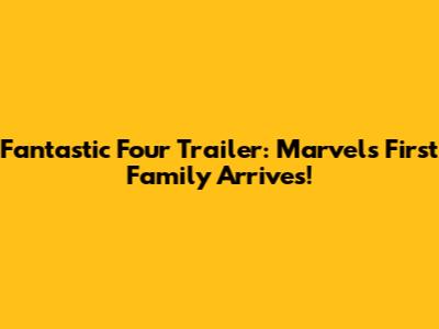 Fantastic Four Trailer: Marvel's First Family Arrives!