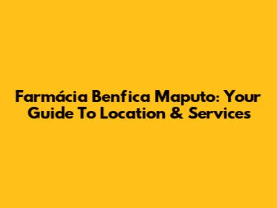 Farmácia Benfica Maputo: Your Guide To Location & Services