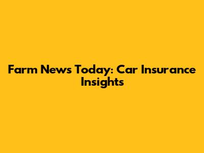Farm News Today: Car Insurance Insights