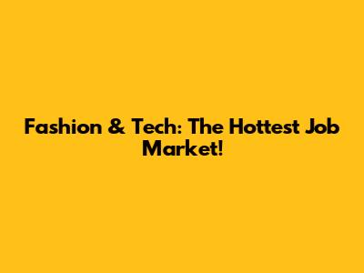 Fashion & Tech: The Hottest Job Market!