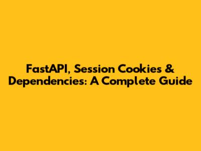 FastAPI, Session Cookies & Dependencies: A Complete Guide