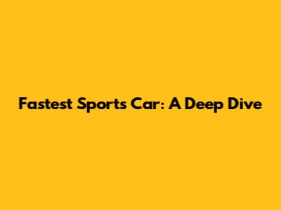 Fastest Sports Car: A Deep Dive