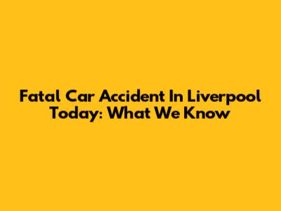 Fatal Car Accident In Liverpool Today: What We Know