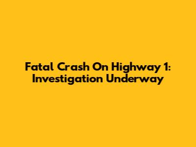 Fatal Crash On Highway 1: Investigation Underway