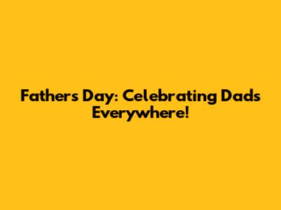 Father's Day: Celebrating Dads Everywhere!