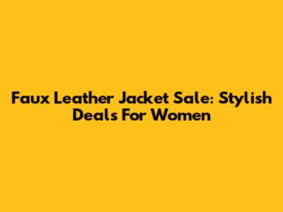 Faux Leather Jacket Sale: Stylish Deals For Women