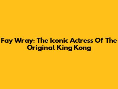 Fay Wray: The Iconic Actress Of The Original King Kong