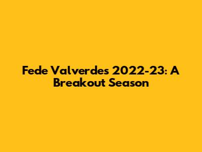 Fede Valverde's 2022-23: A Breakout Season