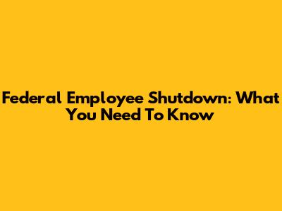 Federal Employee Shutdown: What You Need To Know