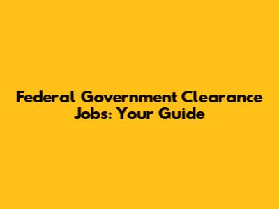 Federal Government Clearance Jobs: Your Guide