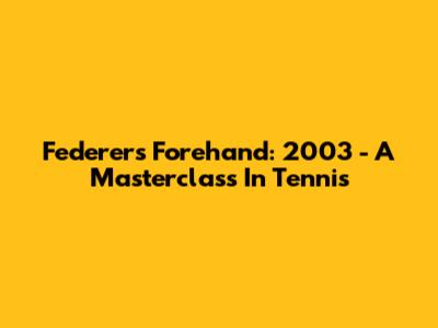 Federer's Forehand: 2003 - A Masterclass In Tennis