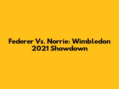 Federer Vs. Norrie: Wimbledon 2021 Showdown