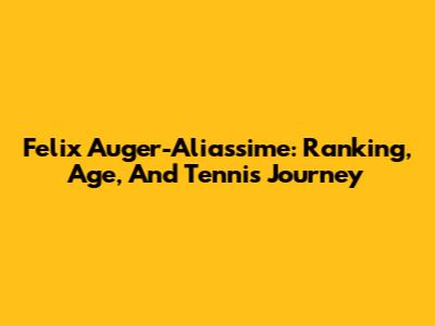 Felix Auger-Aliassime: Ranking, Age, And Tennis Journey