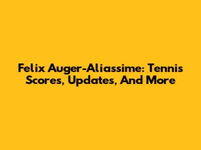 Felix Auger-Aliassime: Tennis Scores, Updates, And More