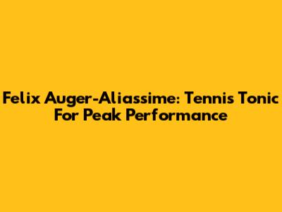 Felix Auger-Aliassime: Tennis Tonic For Peak Performance