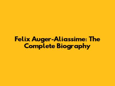Felix Auger-Aliassime: The Complete Biography