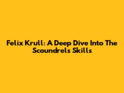 Felix Krull: A Deep Dive Into The Scoundrel's Skills