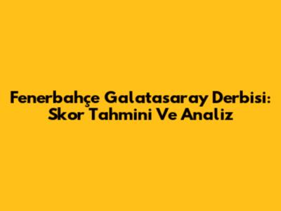 Fenerbahçe Galatasaray Derbisi: Skor Tahmini Ve Analiz
