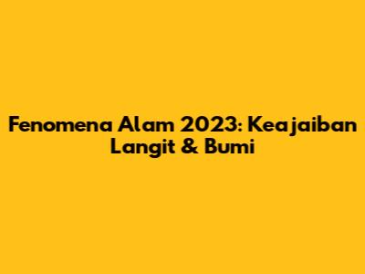 Fenomena Alam 2023: Keajaiban Langit & Bumi