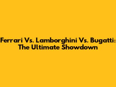 Ferrari Vs. Lamborghini Vs. Bugatti: The Ultimate Showdown