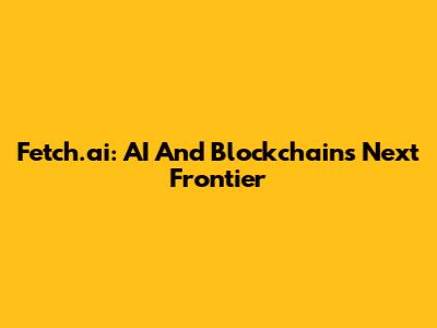 Fetch.ai: AI And Blockchain's Next Frontier