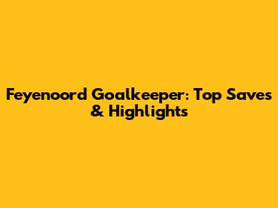 Feyenoord Goalkeeper: Top Saves & Highlights