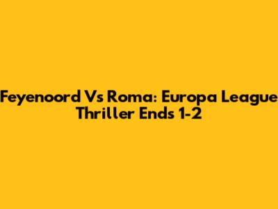 Feyenoord Vs Roma: Europa League Thriller Ends 1-2
