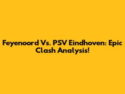 Feyenoord Vs. PSV Eindhoven: Epic Clash Analysis!