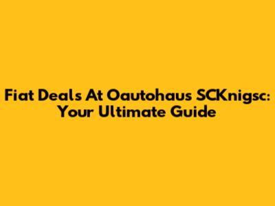 Fiat Deals At Oautohaus SCKnigsc: Your Ultimate Guide