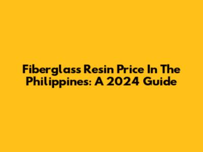 Fiberglass Resin Price In The Philippines: A 2024 Guide