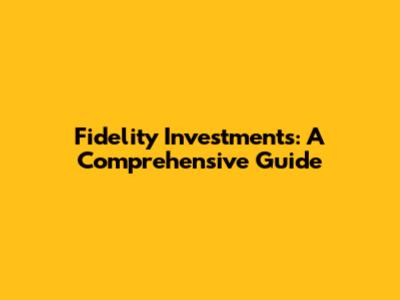 Fidelity Investments: A Comprehensive Guide