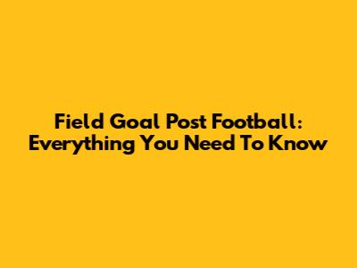 Field Goal Post Football: Everything You Need To Know