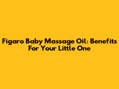 Figaro Baby Massage Oil: Benefits For Your Little One