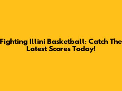 Fighting Illini Basketball: Catch The Latest Scores Today!