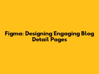 Figma: Designing Engaging Blog Detail Pages