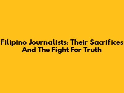 Filipino Journalists: Their Sacrifices And The Fight For Truth