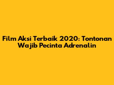 Film Aksi Terbaik 2020: Tontonan Wajib Pecinta Adrenalin