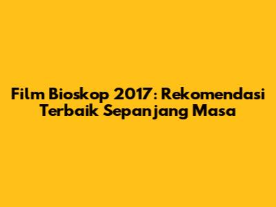 Film Bioskop 2017: Rekomendasi Terbaik Sepanjang Masa