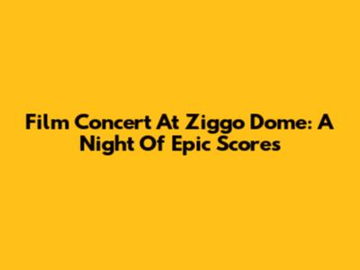 Film Concert At Ziggo Dome: A Night Of Epic Scores