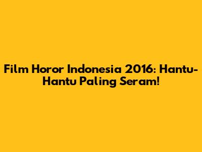 Film Horor Indonesia 2016: Hantu-Hantu Paling Seram!