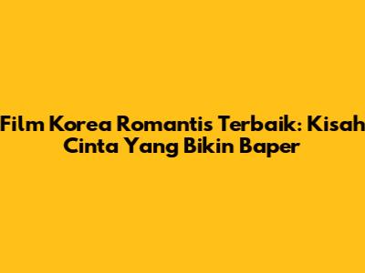Film Korea Romantis Terbaik: Kisah Cinta Yang Bikin Baper