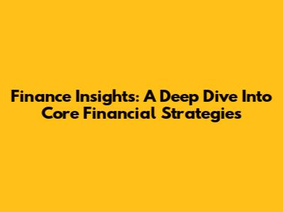 Finance Insights: A Deep Dive Into Core Financial Strategies